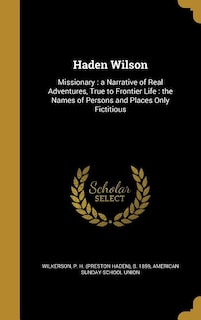 Haden Wilson: Missionary : a Narrative of Real Adventures, True to Frontier Life : the Names of Persons and Place