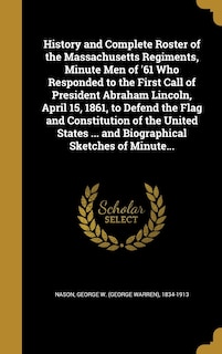 Front cover_History and Complete Roster of the Massachusetts Regiments, Minute Men of '61 Who Responded to the First Call of President Abraham Lincoln, April 15, 1861, to Defend the Flag and Constitution of the United States ... and Biographical Sketches of Minute...