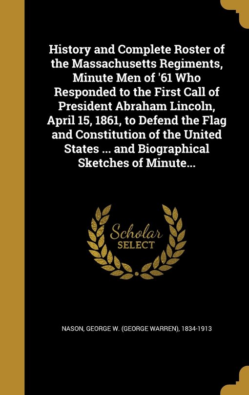 Front cover_History and Complete Roster of the Massachusetts Regiments, Minute Men of '61 Who Responded to the First Call of President Abraham Lincoln, April 15, 1861, to Defend the Flag and Constitution of the United States ... and Biographical Sketches of Minute...