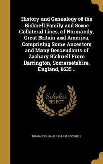 History and Genealogy of the Bicknell Family and Some Collateral Lines, of Normandy, Great Britain and America. Comprising Some Ancestors and Many Descendants of Zachary Bicknell From Barrington, Somersetshire, England, 1635 ..
