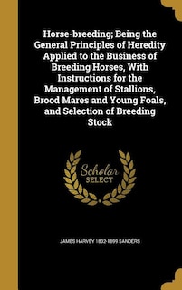 Horse-breeding; Being the General Principles of Heredity Applied to the Business of Breeding Horses, With Instructions for the Management of Stallions, Brood Mares and Young Foals, and Selection of Breeding Stock