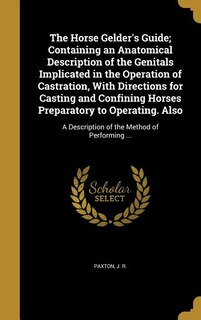 Front cover_The Horse Gelder's Guide; Containing an Anatomical Description of the Genitals Implicated in the Operation of Castration, With Directions for Casting and Confining Horses Preparatory to Operating. Also