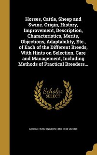 Front cover_Horses, Cattle, Sheep and Swine. Origin, History, Improvement, Description, Characteristics, Merits, Objections, Adaptability, Etc., of Each of the Different Breeds, With Hints on Selection, Care and Management, Including Methods of Practical Breeders...