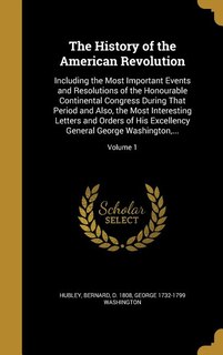 The History of the American Revolution: Including the Most Important Events and Resolutions of the Honourable Continental Congress During T