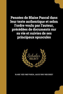 Pensées de Blaise Pascal dans leur texte authentique et selon l'ordre voulu par l'auteur, précédées de documents sur sa vie et suivies de ses principaux opuscules