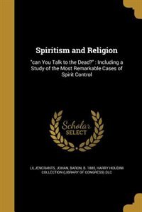 Spiritism and Religion: can You Talk to the Dead? : Including a Study of the Most Remarkable Cases of Spirit Control