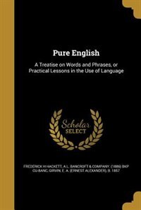 Pure English: A Treatise on Words and Phrases, or Practical Lessons in the Use of Language