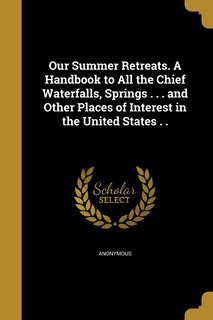 Couverture_Our Summer Retreats. A Handbook to All the Chief Waterfalls, Springs . . . and Other Places of Interest in the United States . .