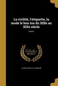 La civilité, l'étiquette, la mode le bon ton du XIIIe au XIXe siècle; Tome 1