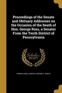 Front cover_Proceedings of the Senate and Obituary Addresses on the Occasion of the Death of Hon. George Ross, a Senator From the Tenth District of Pennsylvania