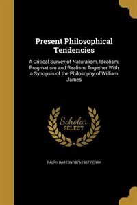 Present Philosophical Tendencies: A Critical Survey of Naturalism, Idealism, Pragmatism and Realism, Together With a Synopsis of the