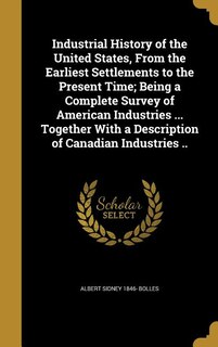 Couverture_Industrial History of the United States, From the Earliest Settlements to the Present Time; Being a Complete Survey of American Industries ... Together With a Description of Canadian Industries ..