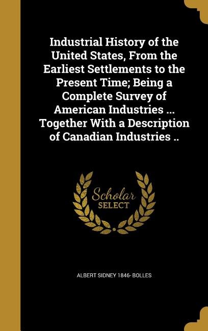 Couverture_Industrial History of the United States, From the Earliest Settlements to the Present Time; Being a Complete Survey of American Industries ... Together With a Description of Canadian Industries ..