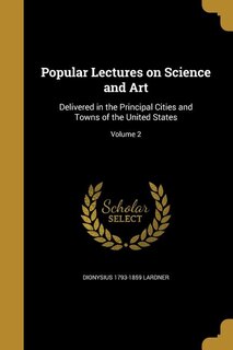 Popular Lectures on Science and Art: Delivered in the Principal Cities and Towns of the United States; Volume 2