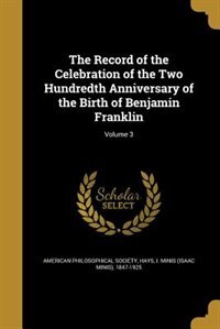 The Record of the Celebration of the Two Hundredth Anniversary of the Birth of Benjamin Franklin; Volume 3