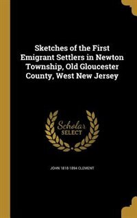Sketches of the First Emigrant Settlers in Newton Township, Old Gloucester County, West New Jersey