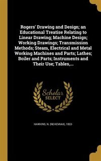 Couverture_Rogers' Drawing and Design; an Educational Treatise Relating to Linear Drawing; Machine Design; Working Drawings; Transmission Methods; Steam, Electrical and Metal Working Machines and Parts; Lathes; Boiler and Parts; Instruments and Their Use; Tables,...