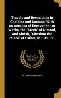 Travels and Researches in Chaldæa and Susiana; With an Account of Excavations at Warka, the Erech of Nimrod, and Shúsh, Shushan the Palace of Esther, in 1849-52 ..