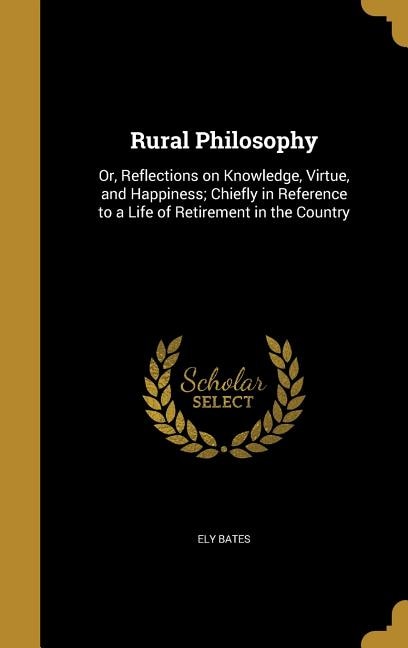 Rural Philosophy: Or, Reflections on Knowledge, Virtue, and Happiness; Chiefly in Reference to a Life of Retirement i