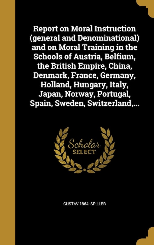 Front cover_Report on Moral Instruction (general and Denominational) and on Moral Training in the Schools of Austria, Belfium, the British Empire, China, Denmark, France, Germany, Holland, Hungary, Italy, Japan, Norway, Portugal, Spain, Sweden, Switzerland, ...