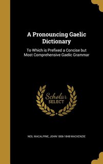 A Pronouncing Gaelic Dictionary: To Which is Prefixed a Concise but Most Comprehensive Gaelic Grammar