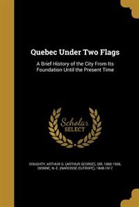 Quebec Under Two Flags: A Brief History of the City From Its Foundation Until the Present Time