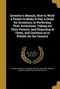 Front cover_Inventor's Manual, How to Work a Patent to Make It Pay; a Guide for Inventors, in Perfecting Their Inventions, Taking out Their Patents, and Disposing of Them, and Cautions as to Pitfalls for the Unwary