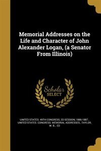 Memorial Addresses on the Life and Character of John Alexander Logan, (a Senator From Illinois)
