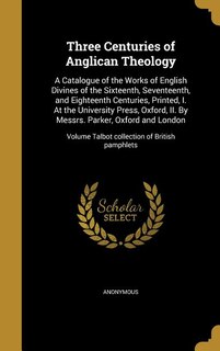 Three Centuries of Anglican Theology: A Catalogue of the Works of English Divines of the Sixteenth, Seventeenth, and Eighteenth Centuries