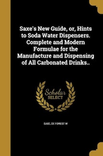 Saxe's New Guide, or, Hints to Soda Water Dispensers. Complete and Modern Formulae for the Manufacture and Dispensing of All Carbonated Drinks..