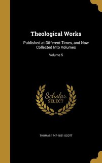 Theological Works: Published at Different Times, and Now Collected Into Volumes; Volume 5