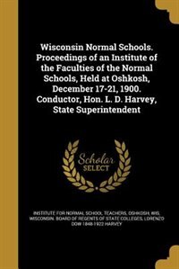 Front cover_Wisconsin Normal Schools. Proceedings of an Institute of the Faculties of the Normal Schools, Held at Oshkosh, December 17-21, 1900. Conductor, Hon. L. D. Harvey, State Superintendent
