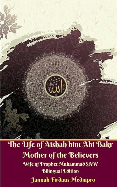 Front cover_The Life of Aishah bint Abi Bakr Mother of the Believers Wife of Prophet Muhammad SAW Bilingual Edition