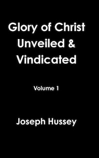 Glory of Christ Unveiled & Vindicated Volume 1