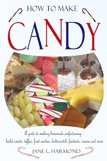 Couverture_How to Make Candy - A Guide to Making Homemade Confectionary - Boiled Sweets, Taffies, Fruit Candies, Butterscotch, Fondants, Creams and More