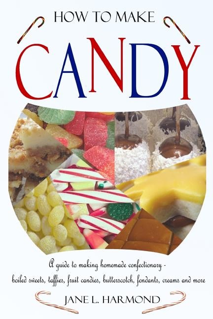 Couverture_How to Make Candy - A Guide to Making Homemade Confectionary - Boiled Sweets, Taffies, Fruit Candies, Butterscotch, Fondants, Creams and More