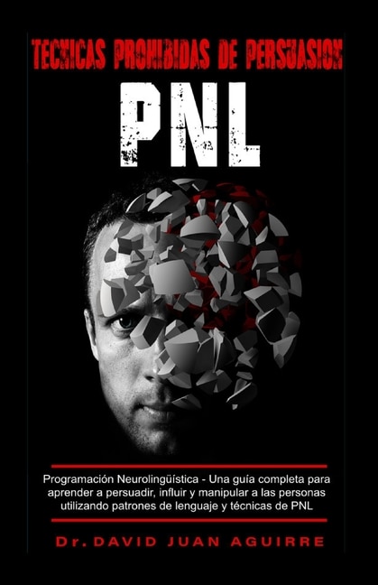 Tecnicas Prohibidas de Persuasion PNL: Programación Neurolingüística - Una guía completa para aprender a persuadir, influir, y manipular a las personas utilizando patrones de lenguaje y técnicas de PNL