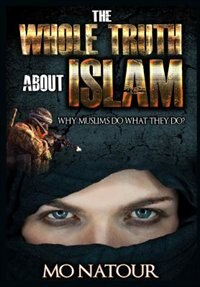 The Whole Truth About Islam: Why Muslims Do What They Do?