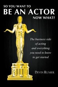 So you want to be an actor, now what?: The business side of acting and everything you need to know to get started