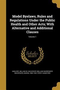 Model Byelaws, Rules and Regulations Under the Public Health and Other Acts; With Alternative and Additional Clauses; Volume 1