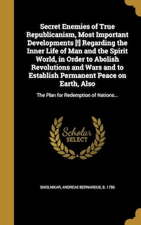 Couverture_Secret Enemies of True Republicanism, Most Important Developments [!] Regarding the Inner Life of Man and the Spirit World, in Order to Abolish Revolutions and Wars and to Establish Permanent Peace on Earth, Also