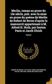 Merlin, roman en prose du 13e siècle, pub. avec la mise en prose du poème de Merlin de Robert de Boron d'après le manuscrit appartenant à M. Alfred H. Huth, par Gaston Paris et Jacob Ulrich; Tome 2