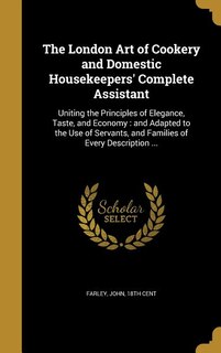 The London Art of Cookery and Domestic Housekeepers' Complete Assistant: Uniting the Principles of Elegance, Taste, and Economy : and Adapted to the Use of Servants, and Fa