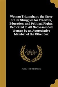 Front cover_Woman Triumphant; the Story of Her Struggles for Freedom, Education, and Political Rights. Dedicated to All Noble-minded Women by an Appreciative Member of the Other Sex
