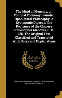 Couverture_The Mind of Mencius; or, Political Economy Founded Upon Moral Philosophy. A Systematic Digest of the Doctrines of the Chinese Philosopher Mencius, B. C. 325. The Original Text Classified and Translated With Notes and Explanations