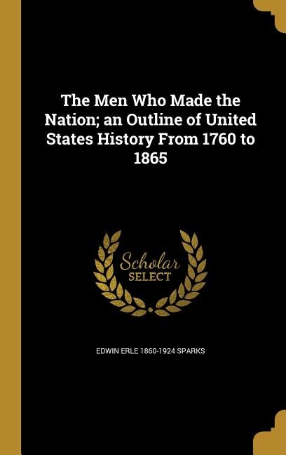 The Men Who Made the Nation; an Outline of United States History From 1760 to 1865