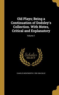 Old Plays; Being a Continuation of Dodsley's Collection. With Notes, Critical and Explanatory; Volume 1