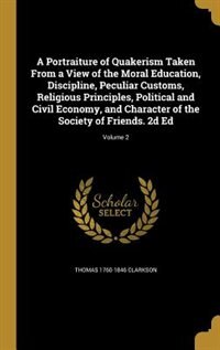 A Portraiture of Quakerism Taken From a View of the Moral Education, Discipline, Peculiar Customs, Religious Principles, Political and Civil Economy, and Character of the Society of Friends. 2d Ed; Volume 2