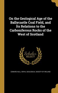 On the Geological Age of the Ballycastle Coal Field, and Its Relations to the Carboniferous Rocks of the West of Scotland
