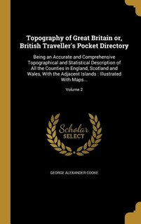 Topography of Great Britain or, British Traveller's Pocket Directory: Being an Accurate and Comprehensive Topographical and Statistical Description of All the Counties i